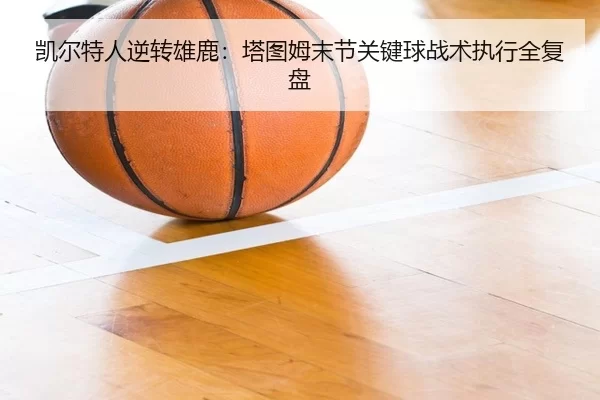 凯尔特人逆转雄鹿：塔图姆末节关键球战术执行全复盘