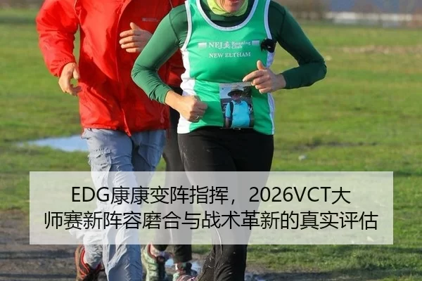 EDG康康变阵指挥，2026VCT大师赛新阵容磨合与战术革新的真实评估