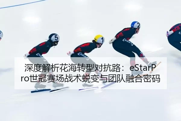深度解析花海转型对抗路：eStarPro世冠赛场战术蜕变与团队融合密码